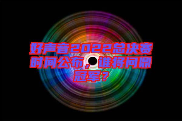 好聲音2022總決賽時(shí)間公布，誰將問鼎冠軍？