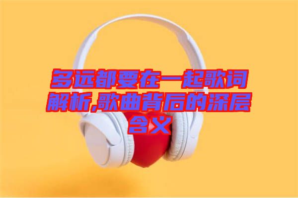 多遠(yuǎn)都要在一起歌詞解析,歌曲背后的深層含義