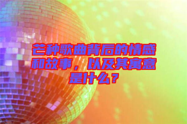 芒種歌曲背后的情感和故事，以及其寓意是什么？