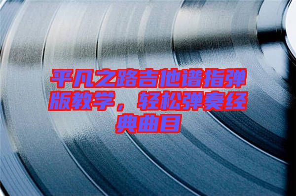 平凡之路吉他譜指彈版教學(xué)，輕松彈奏經(jīng)典曲目