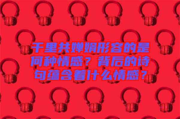 千里共嬋娟形容的是何種情感？背后的詩句蘊含著什么情感？