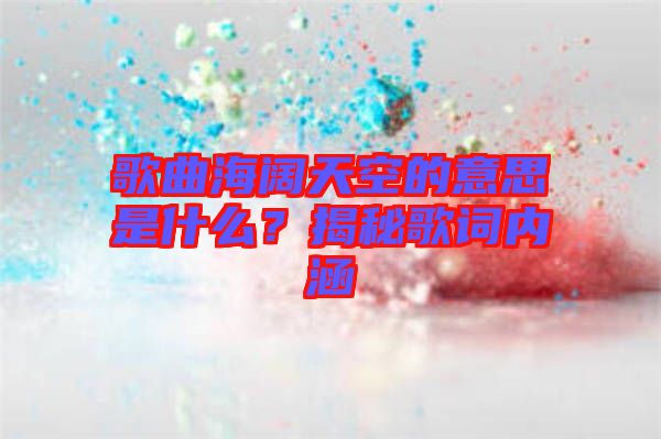 歌曲海闊天空的意思是什么？揭秘歌詞內涵