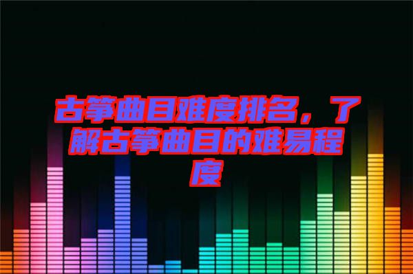 古箏曲目難度排名，了解古箏曲目的難易程度