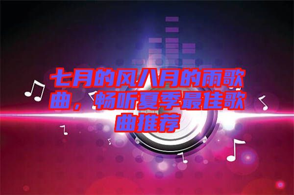 七月的風(fēng)八月的雨歌曲，暢聽(tīng)夏季最佳歌曲推薦