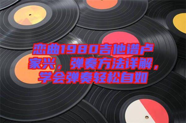 戀曲1980吉他譜盧家興，彈奏方法詳解，學(xué)會彈奏輕松自如