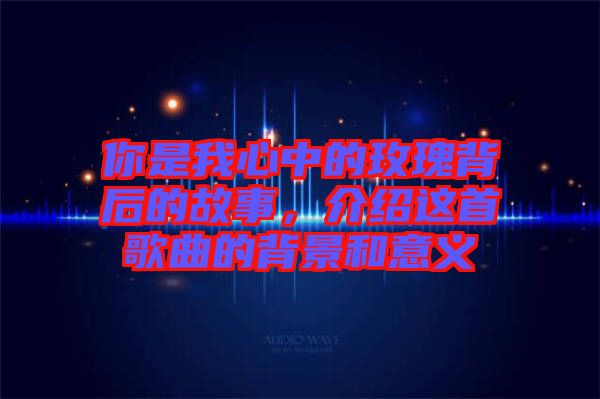 你是我心中的玫瑰背后的故事，介紹這首歌曲的背景和意義