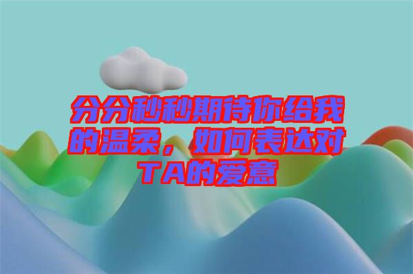 分分秒秒期待你給我的溫柔，如何表達(dá)對TA的愛意