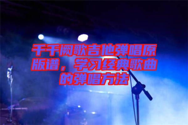 千千闕歌吉他彈唱原版譜，學(xué)習(xí)經(jīng)典歌曲的彈唱方法