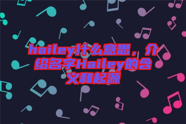 hailey什么意思，介紹名字Hailey的含義和起源