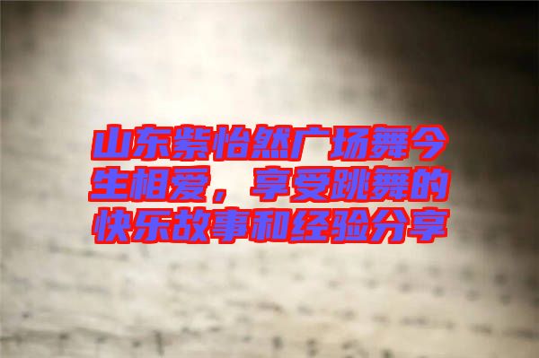 山東紫怡然廣場舞今生相愛，享受跳舞的快樂故事和經(jīng)驗分享