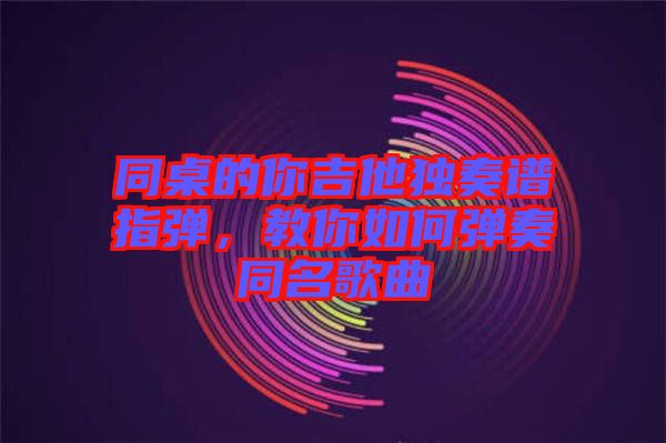 同桌的你吉他獨(dú)奏譜指彈，教你如何彈奏同名歌曲