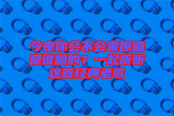 今夜你會(huì)不會(huì)來(lái)原唱是誰(shuí)唱的？一起聽(tīng)聽(tīng)這首經(jīng)典老歌