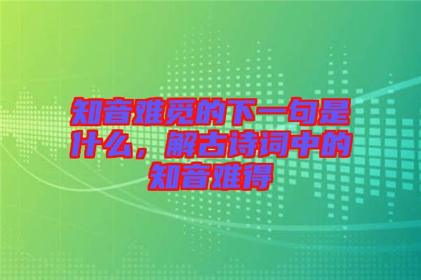 知音難覓的下一句是什么，解古詩詞中的知音難得