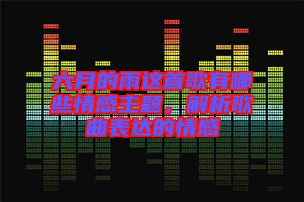 六月的雨這首歌有哪些情感主題，解析歌曲表達(dá)的情感