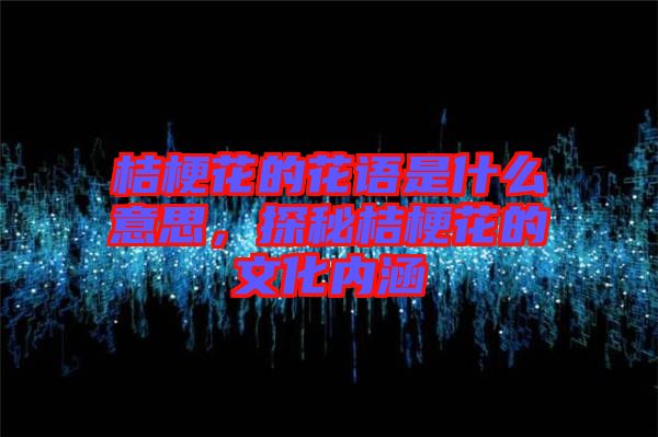 桔?；ǖ幕ㄕZ是什么意思，探秘桔梗花的文化內(nèi)涵