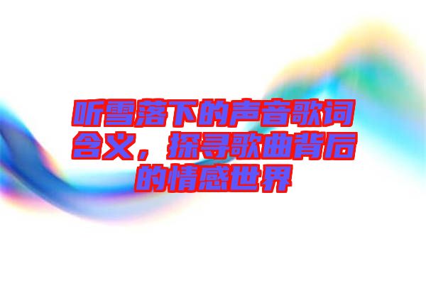 聽雪落下的聲音歌詞含義，探尋歌曲背后的情感世界