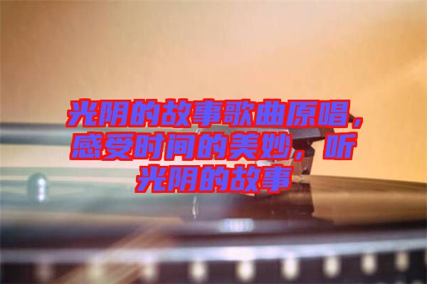 光陰的故事歌曲原唱，感受時(shí)間的美妙，聽光陰的故事