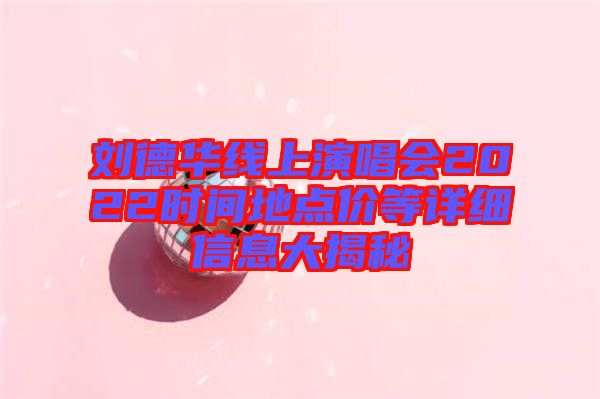 劉德華線(xiàn)上演唱會(huì)2022時(shí)間地點(diǎn)價(jià)等詳細(xì)信息大揭秘