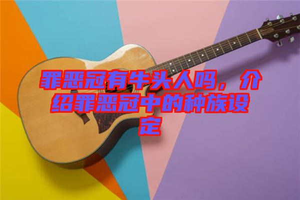 罪惡冠有牛頭人嗎，介紹罪惡冠中的種族設(shè)定