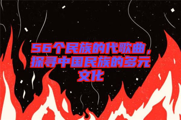 56個(gè)民族的代歌曲，探尋中國民族的多元文化