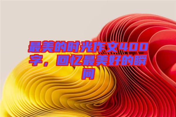 最美的時(shí)光作文400字，回憶最美好的瞬間