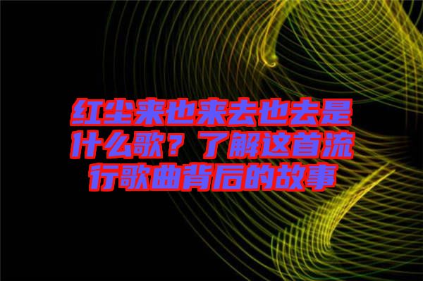 紅塵來也來去也去是什么歌？了解這首流行歌曲背后的故事