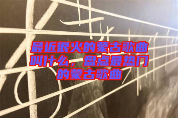 最近很火的蒙古歌曲叫什么，盤點(diǎn)最熱門的蒙古歌曲