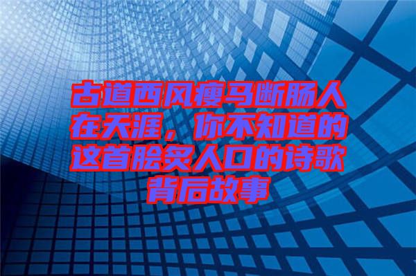 古道西風瘦馬斷腸人在天涯，你不知道的這首膾炙人口的詩歌背后故事