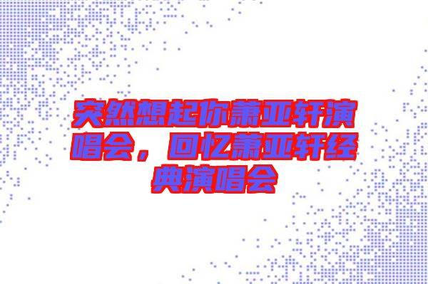 突然想起你蕭亞軒演唱會(huì)，回憶蕭亞軒經(jīng)典演唱會(huì)