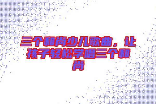 三個和尚少兒歌曲，讓孩子輕松學唱三個和尚