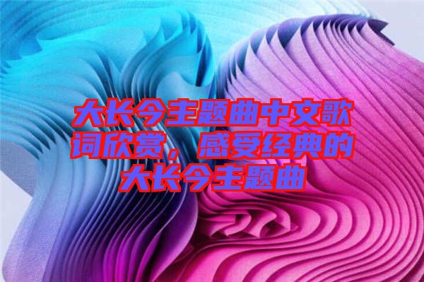 大長(zhǎng)今主題曲中文歌詞欣賞，感受經(jīng)典的大長(zhǎng)今主題曲