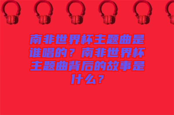 南非世界杯主題曲是誰唱的？南非世界杯主題曲背后的故事是什么？