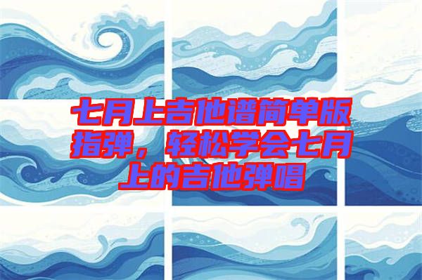 七月上吉他譜簡單版指彈，輕松學(xué)會七月上的吉他彈唱