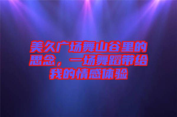 美久廣場(chǎng)舞山谷里的思念，一場(chǎng)舞蹈帶給我的情感體驗(yàn)