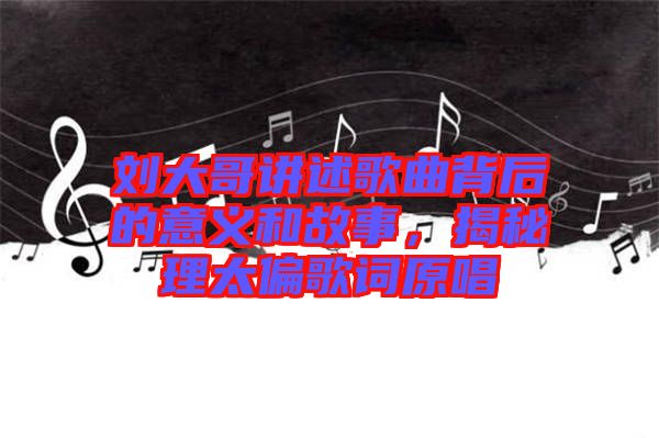 劉大哥講述歌曲背后的意義和故事，揭秘理太偏歌詞原唱