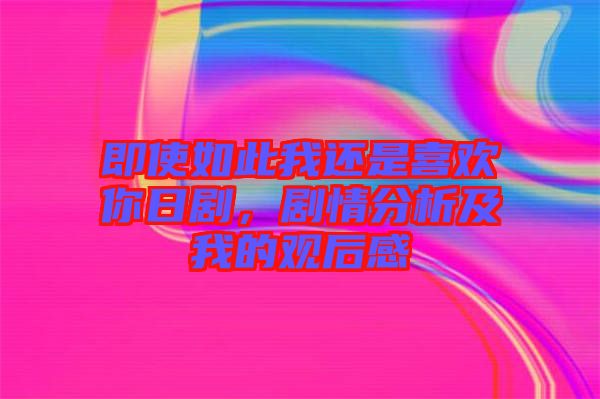 即使如此我還是喜歡你日劇，劇情分析及我的觀后感