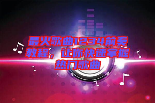 最火歌曲1234前奏教程，讓你快速掌握熱門歌曲