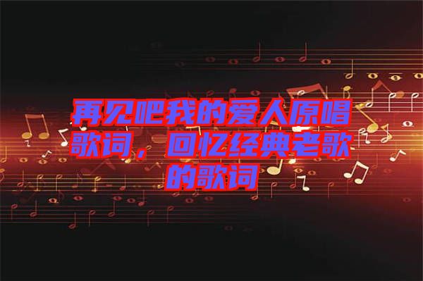 再見(jiàn)吧我的愛(ài)人原唱歌詞，回憶經(jīng)典老歌的歌詞