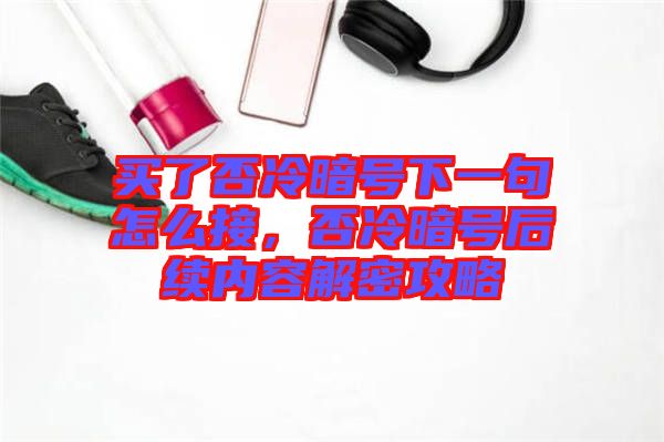 買了否冷暗號下一句怎么接，否冷暗號后續(xù)內(nèi)容解密攻略