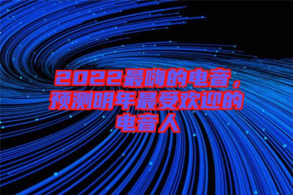 2022最嗨的電音，預(yù)測(cè)明年最受歡迎的電音人