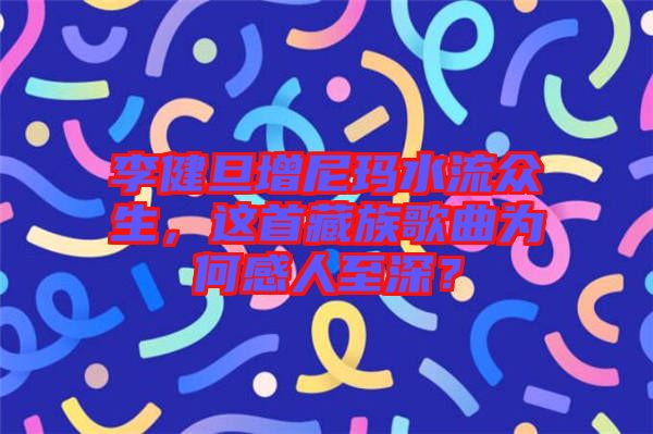 李健旦增尼瑪水流眾生，這首藏族歌曲為何感人至深？