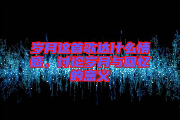 歲月這首歌達(dá)什么情感，討論歲月與回憶的意義