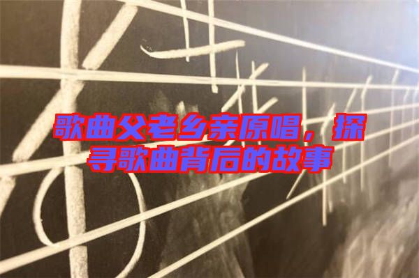 歌曲父老鄉(xiāng)親原唱，探尋歌曲背后的故事