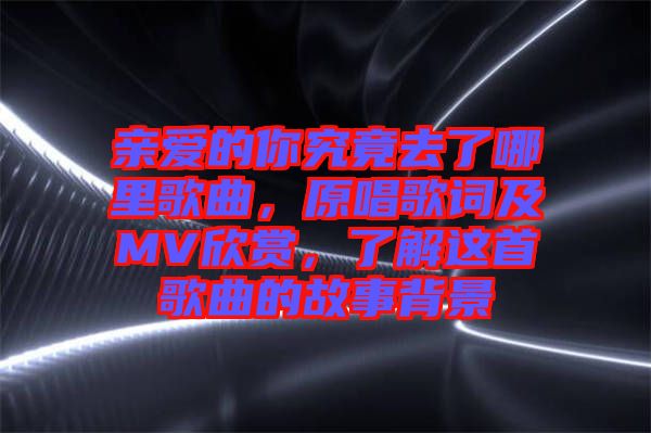 親愛(ài)的你究竟去了哪里歌曲，原唱歌詞及MV欣賞，了解這首歌曲的故事背景