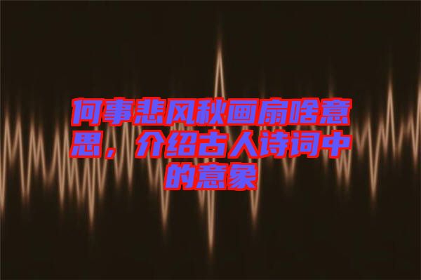 何事悲風(fēng)秋畫(huà)扇啥意思，介紹古人詩(shī)詞中的意象