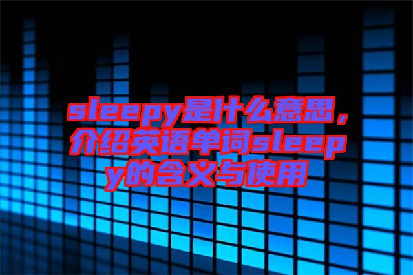 sleepy是什么意思，介紹英語(yǔ)單詞sleepy的含義與使用