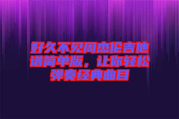 好久不見周杰倫吉他譜簡單版，讓你輕松彈奏經(jīng)典曲目