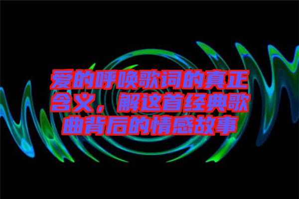 愛的呼喚歌詞的真正含義，解這首經(jīng)典歌曲背后的情感故事