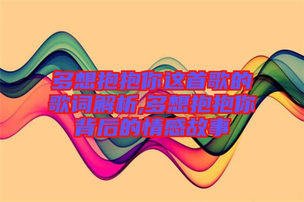 多想抱抱你這首歌的歌詞解析,多想抱抱你背后的情感故事