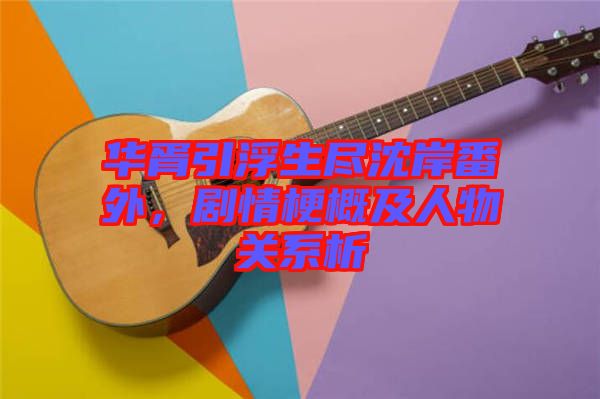 華胥引浮生盡沈岸番外，劇情梗概及人物關(guān)系析